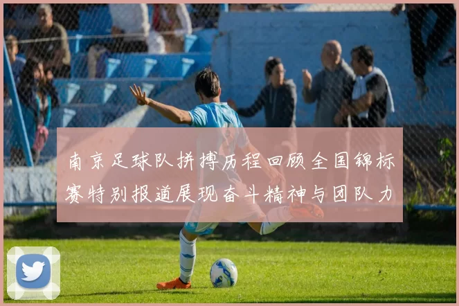 南京足球队拼搏历程回顾全国锦标赛特别报道展现奋斗精神与团队力量