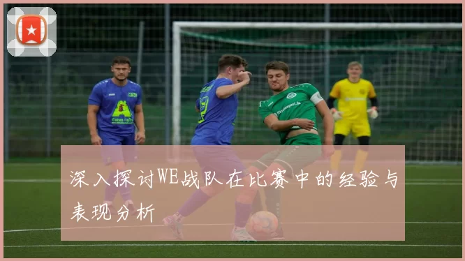 深入探讨WE战队在比赛中的经验与表现分析