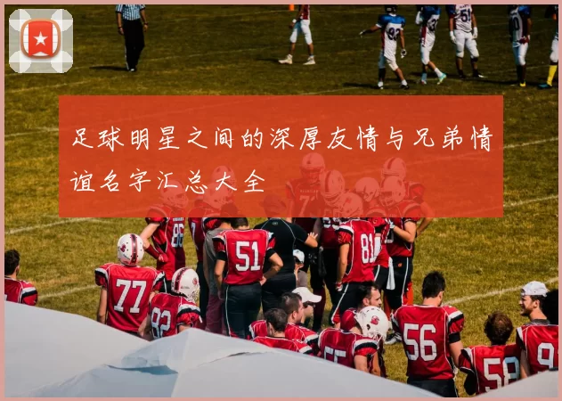 足球明星之间的深厚友情与兄弟情谊名字汇总大全