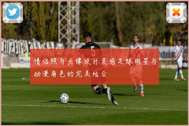 情侣照与头像设计灵感足球明星与动漫角色的完美结合
