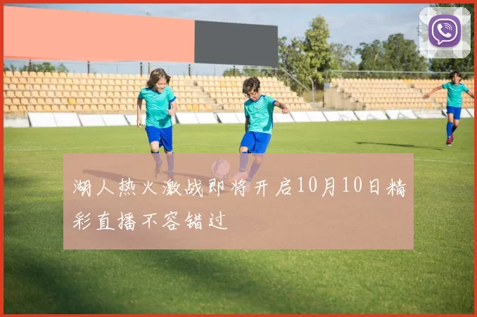 湖人热火激战即将开启10月10日精彩直播不容错过
