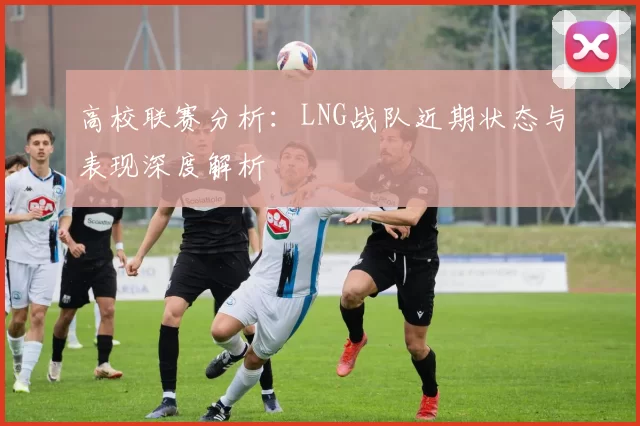 高校联赛分析：LNG战队近期状态与表现深度解析