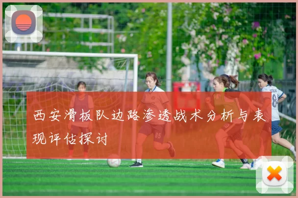 西安滑板队边路渗透战术分析与表现评估探讨