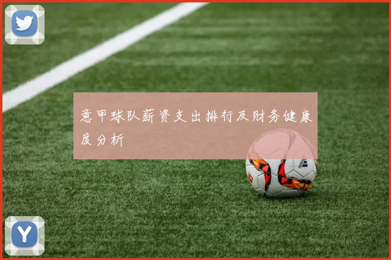 意甲球队薪资支出排行及财务健康度分析