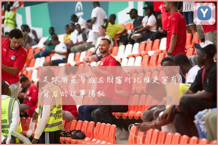 足球明星与成龙财富对比谁更富有背后的故事揭秘