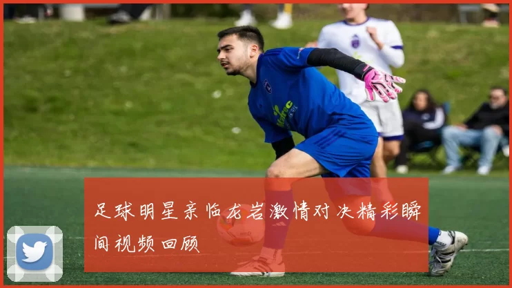 足球明星亲临龙岩激情对决精彩瞬间视频回顾