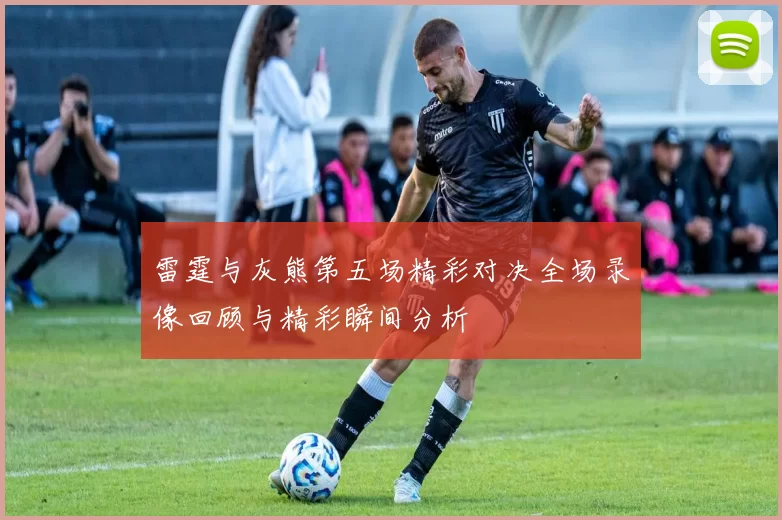 雷霆与灰熊第五场精彩对决全场录像回顾与精彩瞬间分析