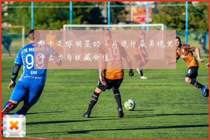 哪个足球明星的卡片设计最具视觉冲击力与收藏价值