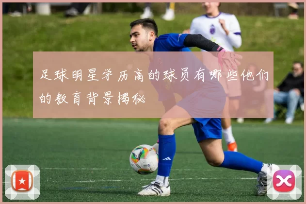 足球明星学历高的球员有哪些他们的教育背景揭秘