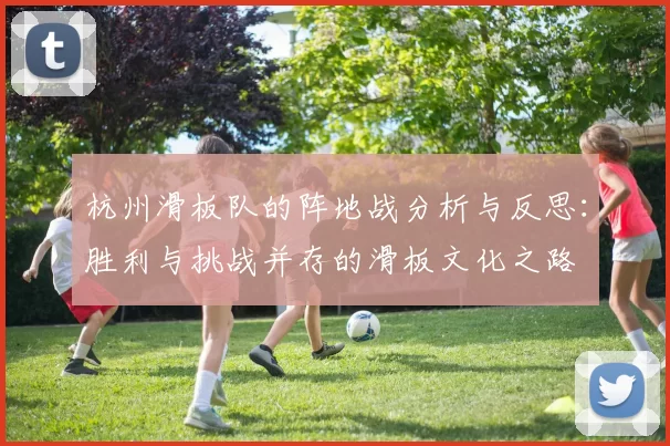 杭州滑板队的阵地战分析与反思：胜利与挑战并存的滑板文化之路
