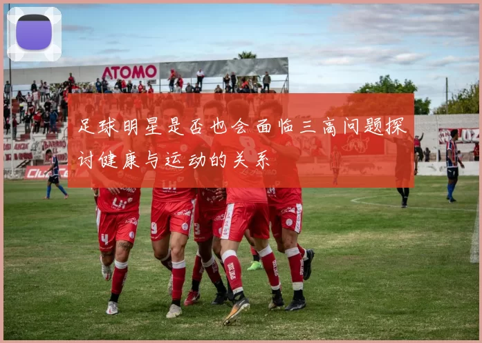 足球明星是否也会面临三高问题探讨健康与运动的关系