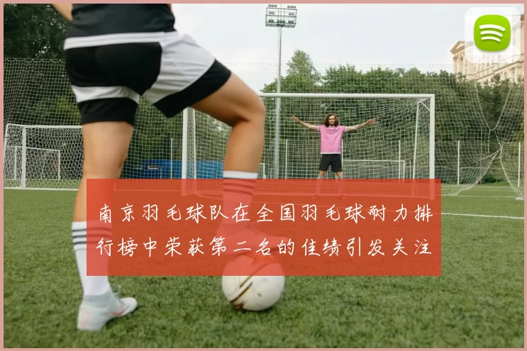 南京羽毛球队在全国羽毛球耐力排行榜中荣获第二名的佳绩引发关注