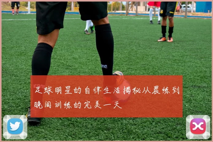 足球明星的自律生活揭秘从晨练到晚间训练的完美一天