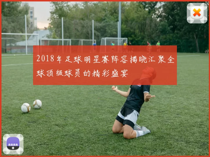 2018年足球明星赛阵容揭晓汇聚全球顶级球员的精彩盛宴