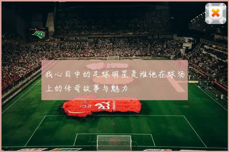 我心目中的足球明星是谁他在球场上的传奇故事与魅力