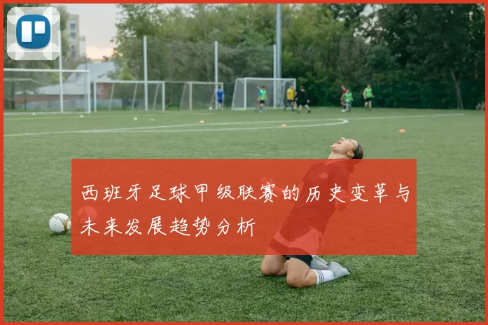 西班牙足球甲级联赛的历史变革与未来发展趋势分析