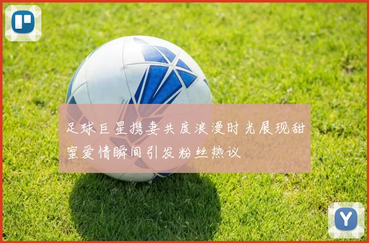 足球巨星携妻共度浪漫时光展现甜蜜爱情瞬间引发粉丝热议