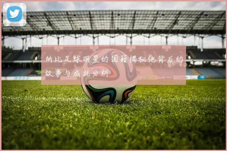 纳比足球明星的国籍揭秘他背后的故事与成就分析