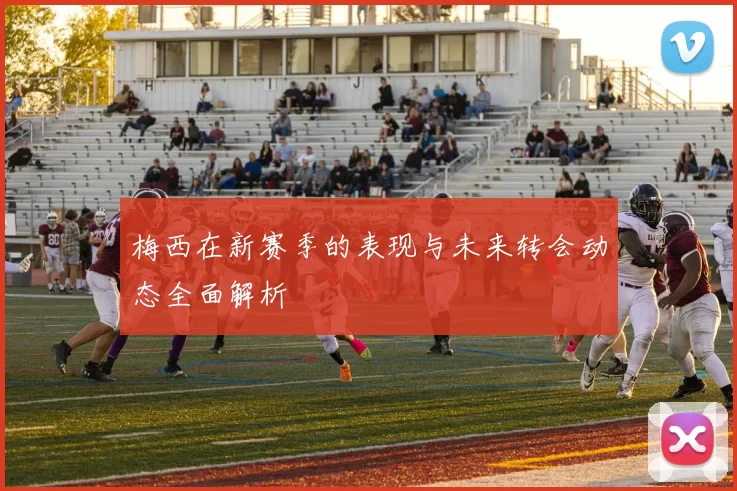 梅西在新赛季的表现与未来转会动态全面解析