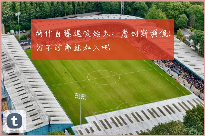纳什自曝退役始末，詹姆斯调侃：打不过那就加入吧