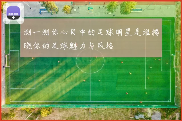 测一测你心目中的足球明星是谁揭晓你的足球魅力与风格