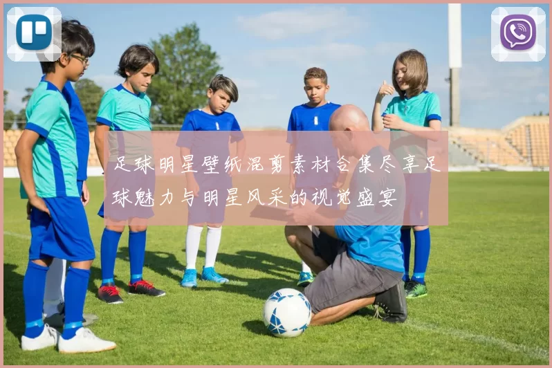 足球明星壁纸混剪素材合集尽享足球魅力与明星风采的视觉盛宴
