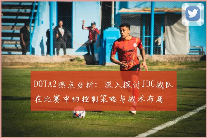 DOTA2热点分析：深入探讨JDG战队在比赛中的控制策略与战术布局
