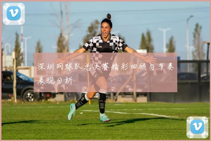 深圳网球队总决赛精彩回顾与节奏表现分析