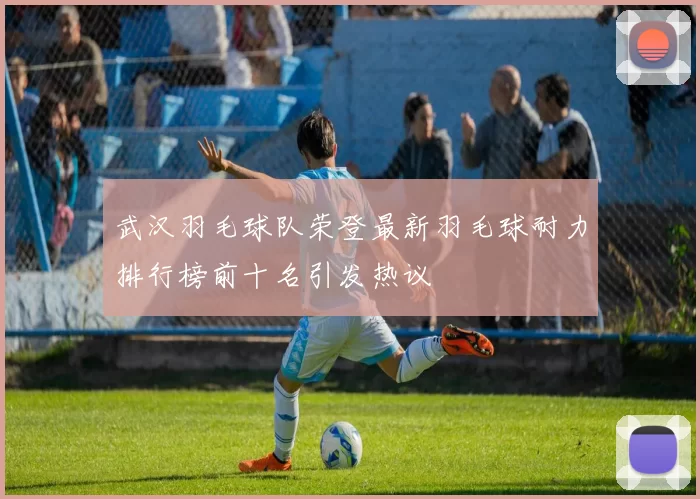 武汉羽毛球队荣登最新羽毛球耐力排行榜前十名引发热议