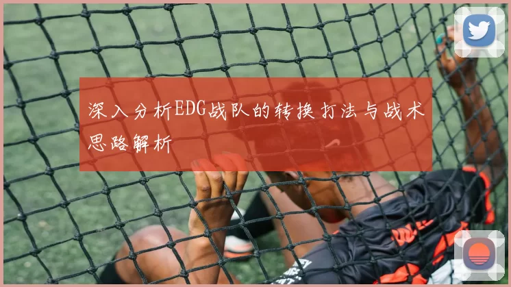 深入分析EDG战队的转换打法与战术思路解析