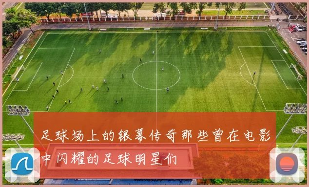足球场上的银幕传奇那些曾在电影中闪耀的足球明星们