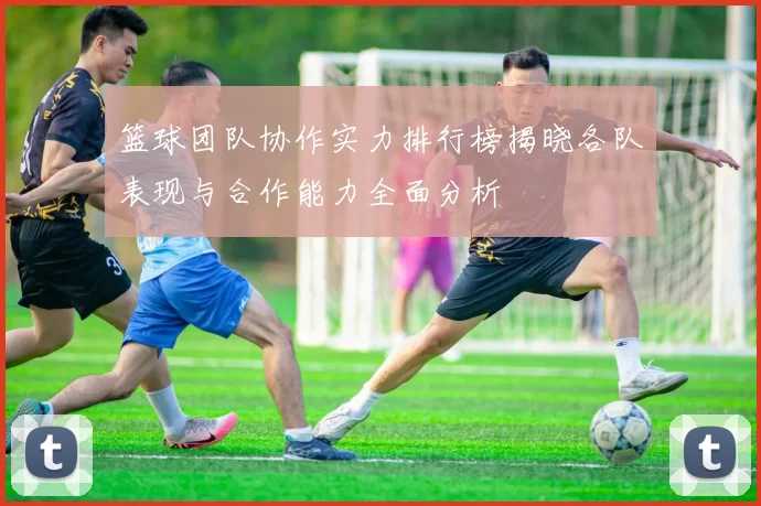 篮球团队协作实力排行榜揭晓各队表现与合作能力全面分析