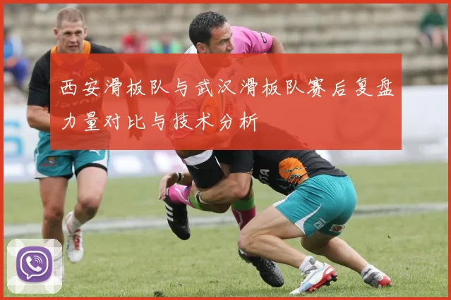 西安滑板队与武汉滑板队赛后复盘力量对比与技术分析