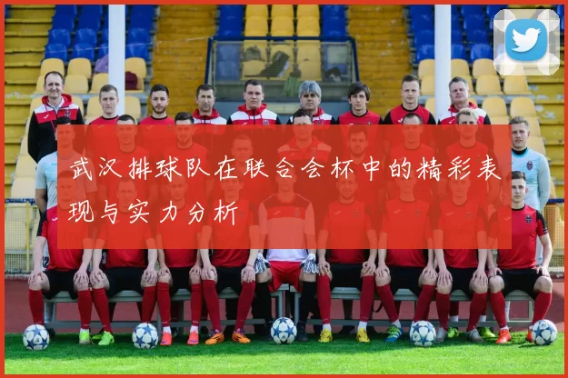 武汉排球队在联合会杯中的精彩表现与实力分析