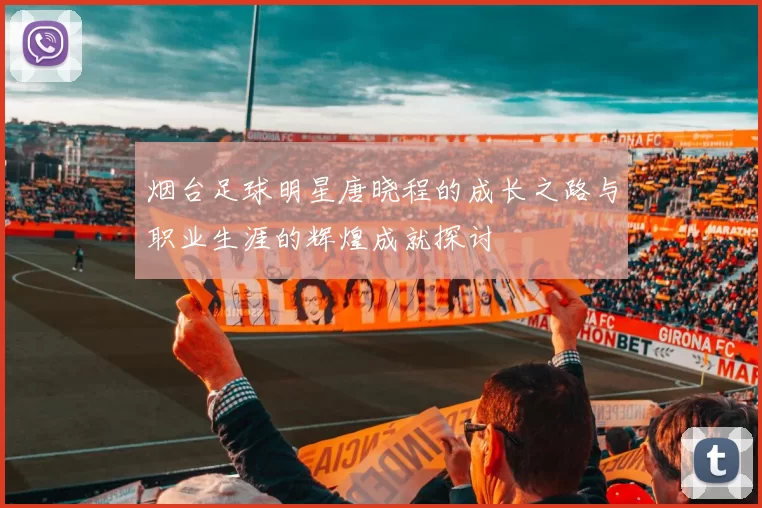 烟台足球明星唐晓程的成长之路与职业生涯的辉煌成就探讨