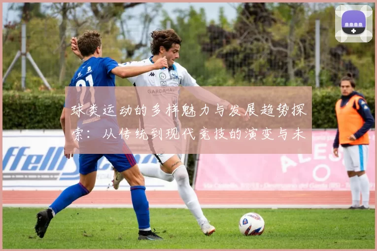 球类运动的多样魅力与发展趋势探索：从传统到现代竞技的演变与未来展望