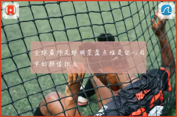 全球最帅足球明星盘点谁是你心目中的颜值担当