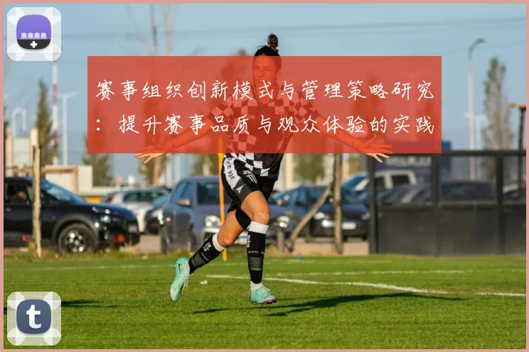 赛事组织创新模式与管理策略研究：提升赛事品质与观众体验的实践与思考