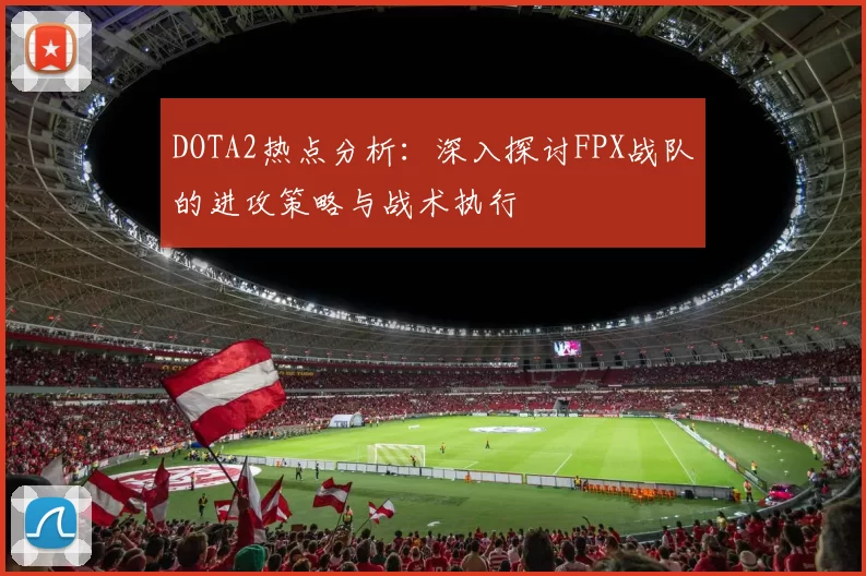 DOTA2热点分析：深入探讨FPX战队的进攻策略与战术执行