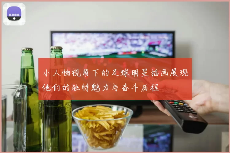 小人物视角下的足球明星插画展现他们的独特魅力与奋斗历程