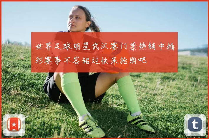 世界足球明星武汉赛门票热销中精彩赛事不容错过快来抢购吧