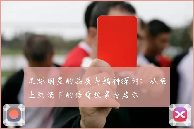 足球明星的品质与精神探讨：从场上到场下的传奇故事与启示