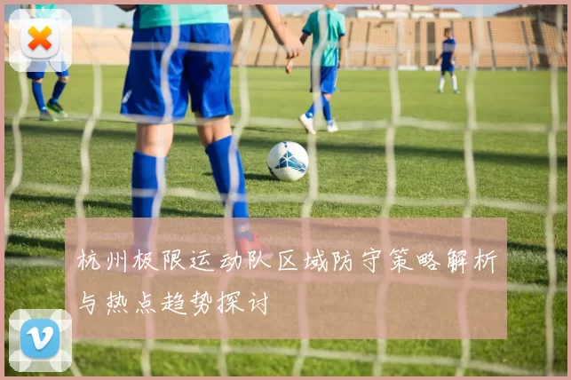 杭州极限运动队区域防守策略解析与热点趋势探讨