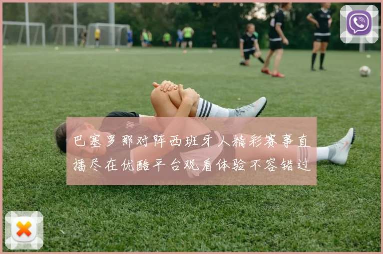 巴塞罗那对阵西班牙人精彩赛事直播尽在优酷平台观看体验不容错过