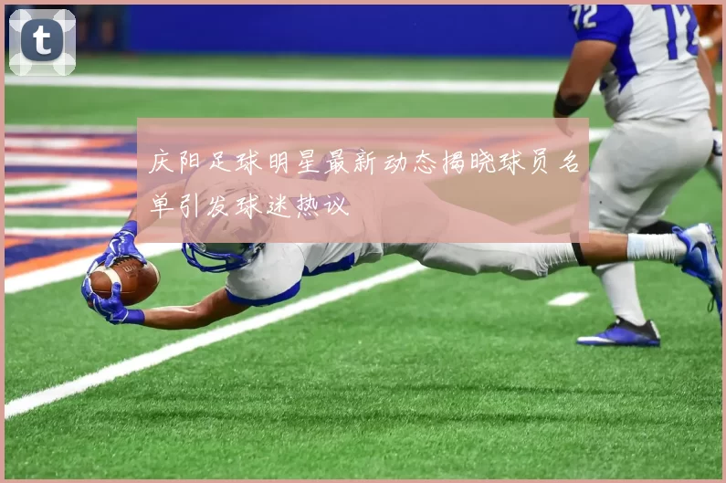 庆阳足球明星最新动态揭晓球员名单引发球迷热议
