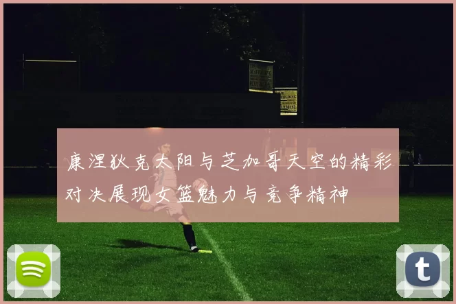 康涅狄克太阳与芝加哥天空的精彩对决展现女篮魅力与竞争精神