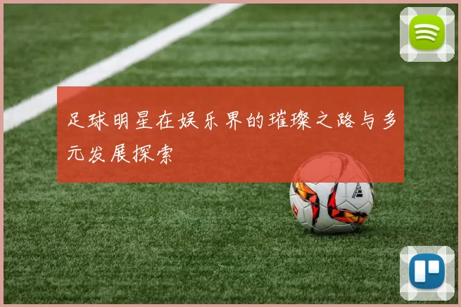 足球明星在娱乐界的璀璨之路与多元发展探索