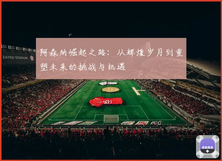 阿森纳崛起之路：从辉煌岁月到重塑未来的挑战与机遇