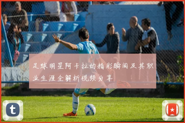 足球明星阿卡拉的精彩瞬间及其职业生涯全解析视频分享