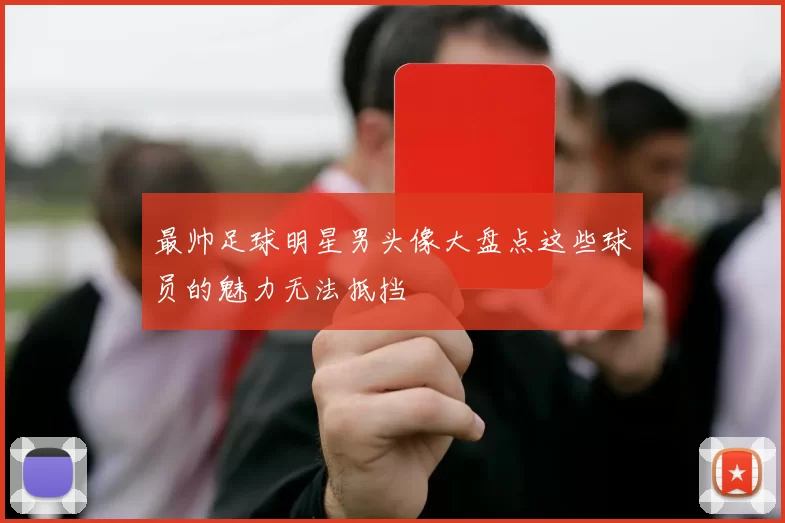 最帅足球明星男头像大盘点这些球员的魅力无法抵挡